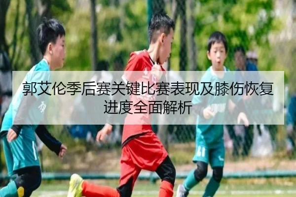 郭艾伦季后赛关键比赛表现及膝伤恢复进度全面解析