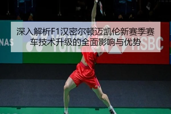 深入解析F1汉密尔顿迈凯伦新赛季赛车技术升级的全面影响与优势